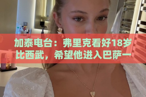 加泰电台:弗里克看好18岁比西武,希望他进入巴萨一线队进行培养 加泰电台:弗里克看好18岁比西武,希望他进入巴萨一线队进行培养