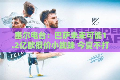 塞尔电台:巴萨未来可能1.2亿欧报价小蜘蛛 今夏不打算清洗阵容 塞尔电台:巴萨未来可能1.2亿欧报价小蜘蛛 今夏不打算清洗阵容