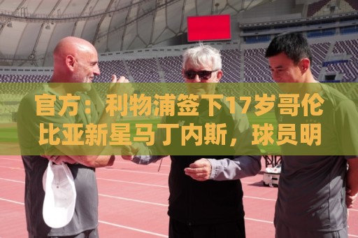 官方:利物浦签下17岁哥伦比亚新星马丁内斯,球员明年正式加盟 官方:利物浦签下17岁哥伦比亚新星马丁内斯,球员明年正式加盟