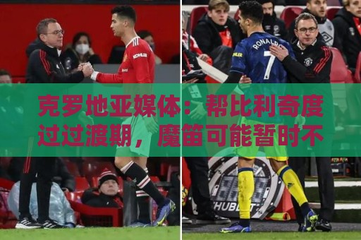 克罗地亚媒体:帮比利奇度过过渡期,魔笛可能暂时不会退出国家队 克罗地亚媒体:帮比利奇度过过渡期,魔笛可能暂时不会退出国家队