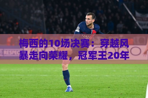 梅西的10场决赛:穿越风暴走向荣耀,冠军王20年的征服之路 梅西的10场决赛:穿越风暴走向荣耀,冠军王20年的征服之路