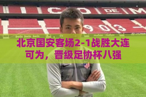 北京国安客场2-1战胜大连可为,晋级足协杯八强 北京国安客场2-1战胜大连可为,晋级足协杯八强