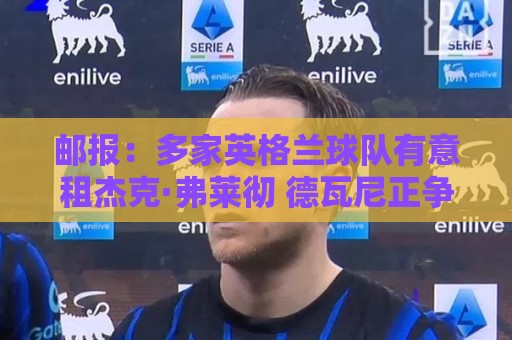 邮报:多家英格兰球队有意租杰克·弗莱彻 德瓦尼正争取进一线队 邮报:多家英格兰球队有意租杰克·弗莱彻 德瓦尼正争取进一线队
