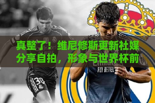 真整了!维尼修斯更新社媒分享自拍,形象与世界杯前明显发生改变 真整了!维尼修斯更新社媒分享自拍,形象与世界杯前明显发生改变