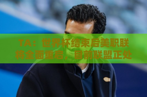 TA:世界杯结束后美职联将全面重启,目前联盟正处于关键转型期 TA:世界杯结束后美职联将全面重启,目前联盟正处于关键转型期