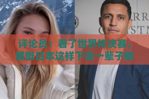 评论员:看了世界杯决赛,感慨日本这样下去一辈子都难世界杯夺冠 评论员:看了世界杯决赛,感慨日本这样下去一辈子都难世界杯夺冠