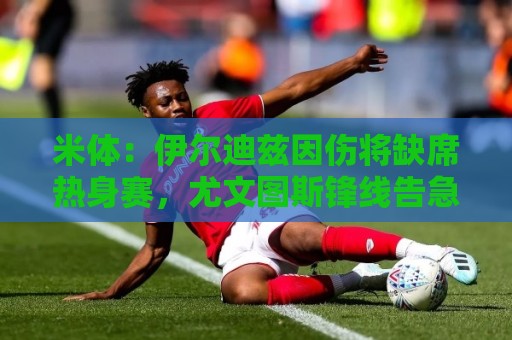 米体:伊尔迪兹因伤将缺席热身赛,尤文图斯锋线告急 米体:伊尔迪兹因伤将缺席热身赛,尤文图斯锋线告急