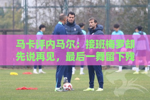 马卡评内马尔:接班梅罗却先说再见,最后一舞留下残酷悖论 马卡评内马尔:接班梅罗却先说再见,最后一舞留下残酷悖论