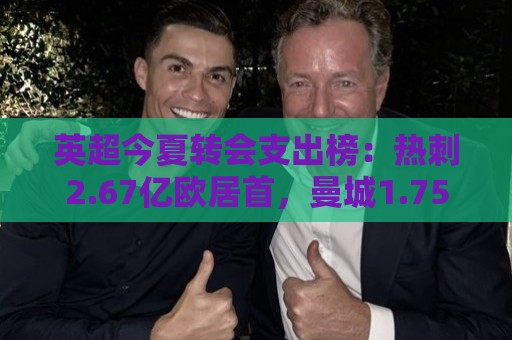 英超今夏转会支出榜:热刺2.67亿欧居首,曼城1.752亿欧位居次席 英超今夏转会支出榜:热刺2.67亿欧居首,曼城1.752亿欧位居次席