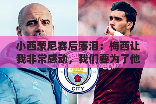 小西蒙尼赛后落泪:梅西让我非常感动,我们要为了他和阿根廷而战 小西蒙尼赛后落泪:梅西让我非常感动,我们要为了他和阿根廷而战