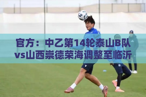 官方:中乙第14轮泰山B队vs山西崇德荣海调整至临沂奥体公园进行 官方:中乙第14轮泰山B队vs山西崇德荣海调整至临沂奥体公园进行