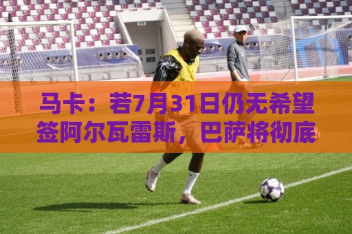 马卡:若7月31日仍无希望签阿尔瓦雷斯,巴萨将彻底放弃他 马卡:若7月31日仍无希望签阿尔瓦雷斯,巴萨将彻底放弃他