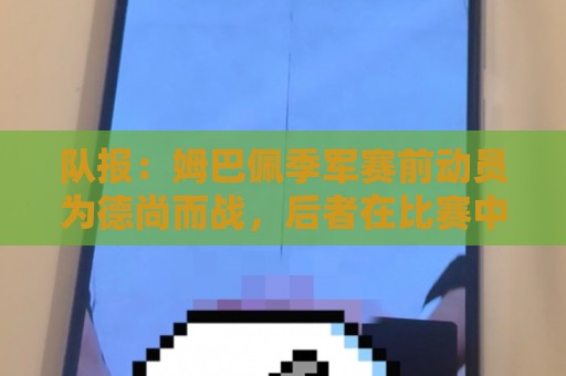 队报:姆巴佩季军赛前动员为德尚而战,后者在比赛中遭谢尔基顶撞 队报:姆巴佩季军赛前动员为德尚而战,后者在比赛中遭谢尔基顶撞
