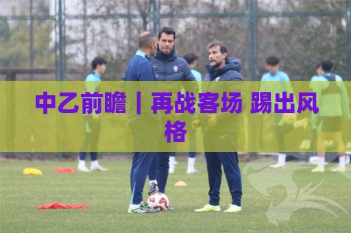 中乙前瞻|再战客场 踢出风格 中乙前瞻|再战客场 踢出风格