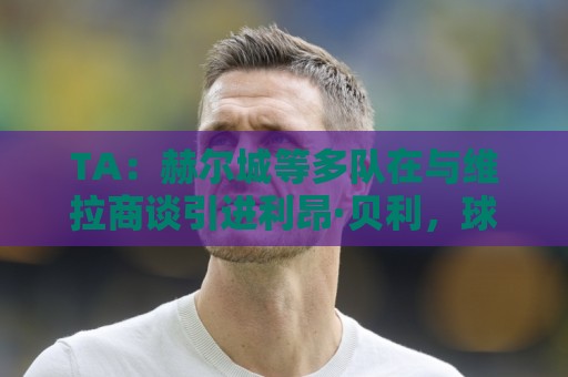 TA：赫尔城等多队在与维拉商谈引进利昂·贝利，球员想留在英格兰