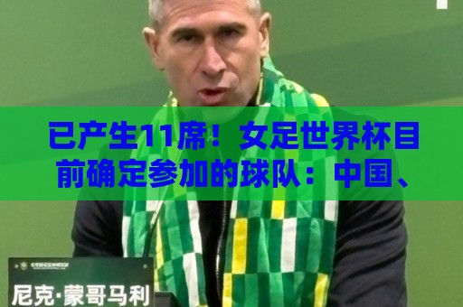 已产生11席!女足世界杯目前确定参加的球队:中国、阿根廷在列 已产生11席!女足世界杯目前确定参加的球队:中国、阿根廷在列