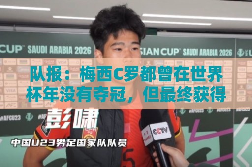 队报:梅西C罗都曾在世界杯年没有夺冠,但最终获得金球奖 队报:梅西C罗都曾在世界杯年没有夺冠,但最终获得金球奖