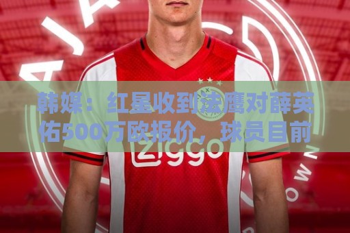 韩媒:红星收到法鹰对薛英佑500万欧报价,球员目前正备战新赛季 韩媒:红星收到法鹰对薛英佑500万欧报价,球员目前正备战新赛季
