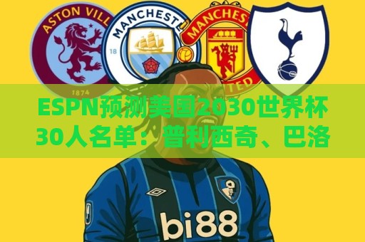 ESPN预测美国2030世界杯30人名单：普利西奇、巴洛贡、麦肯尼领衔