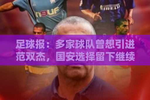 足球报:多家球队曾想引进范双杰,国安选择留下继续培养 足球报:多家球队曾想引进范双杰,国安选择留下继续培养