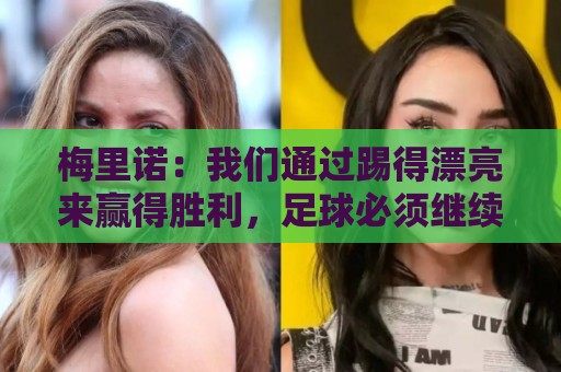 梅里诺:我们通过踢得漂亮来赢得胜利,足球必须继续成长和进步 梅里诺:我们通过踢得漂亮来赢得胜利,足球必须继续成长和进步