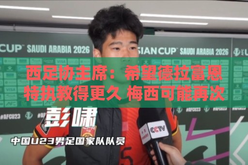西足协主席:希望德拉富恩特执教得更久 梅西可能再次成为焦点 西足协主席:希望德拉富恩特执教得更久 梅西可能再次成为焦点