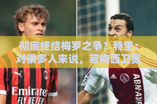 彻底终结梅罗之争?特里:对很多人来说,若梅西卫冕无疑盖棺定论 彻底终结梅罗之争?特里:对很多人来说,若梅西卫冕无疑盖棺定论
