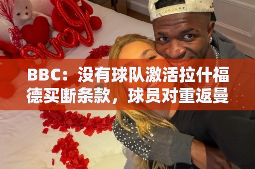 BBC:没有球队激活拉什福德买断条款,球员对重返曼联持轻松态度 BBC:没有球队激活拉什福德买断条款,球员对重返曼联持轻松态度