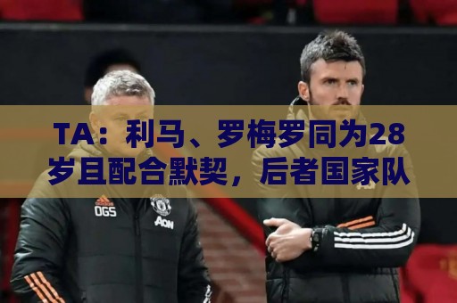 TA:利马、罗梅罗同为28岁且配合默契,后者国家队57场从未吃红牌 TA:利马、罗梅罗同为28岁且配合默契,后者国家队57场从未吃红牌