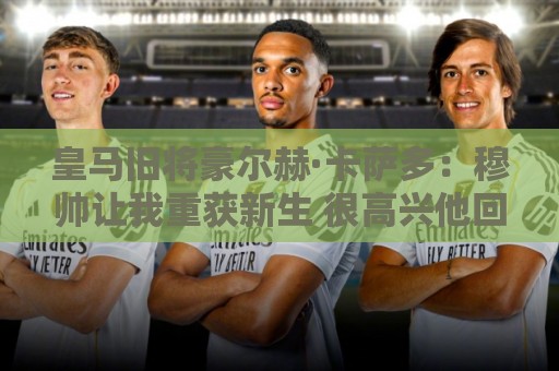 皇马旧将豪尔赫·卡萨多:穆帅让我重获新生 很高兴他回归执教 皇马旧将豪尔赫·卡萨多:穆帅让我重获新生 很高兴他回归执教