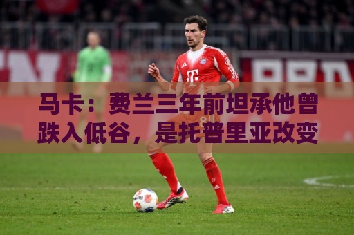 马卡:费兰三年前坦承他曾跌入低谷,是托普里亚改变了他的心态 马卡:费兰三年前坦承他曾跌入低谷,是托普里亚改变了他的心态