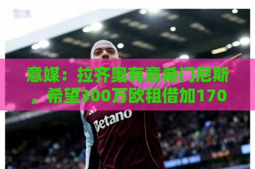 意媒:拉齐奥有意希门尼斯,希望300万欧租借加1700万选择买断 意媒:拉齐奥有意希门尼斯,希望300万欧租借加1700万选择买断