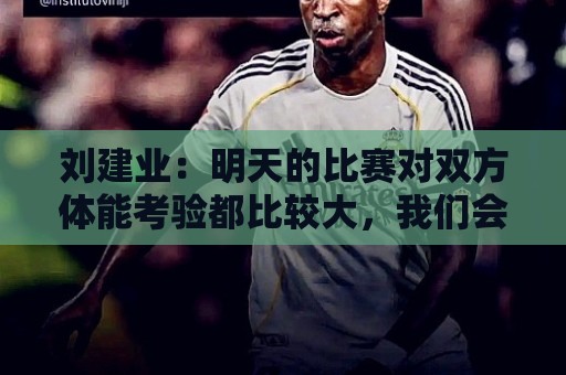 刘建业:明天的比赛对双方体能考验都比较大,我们会全力以赴 刘建业:明天的比赛对双方体能考验都比较大,我们会全力以赴