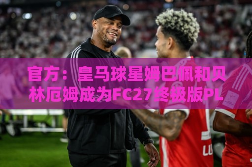 官方:皇马球星姆巴佩和贝林厄姆成为FC27终极版PLUS封面人物 官方:皇马球星姆巴佩和贝林厄姆成为FC27终极版PLUS封面人物