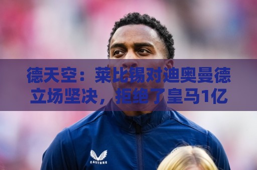德天空:莱比锡对迪奥曼德立场坚决,拒绝了皇马1亿欧元的报价 德天空:莱比锡对迪奥曼德立场坚决,拒绝了皇马1亿欧元的报价