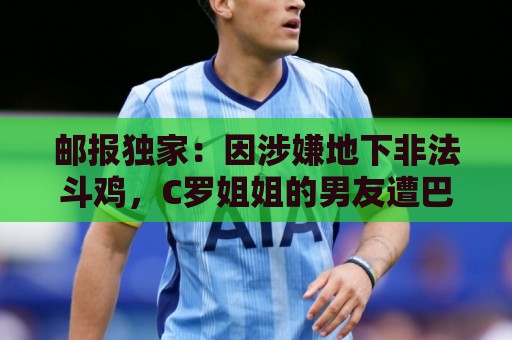 邮报独家:因涉嫌地下非法斗鸡,C罗姐姐的男友遭巴西警方调查 邮报独家:因涉嫌地下非法斗鸡,C罗姐姐的男友遭巴西警方调查