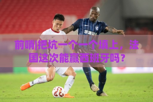前哨|把坑一个一个填上,法国这次能赢西班牙吗? 前哨|把坑一个一个填上,法国这次能赢西班牙吗?