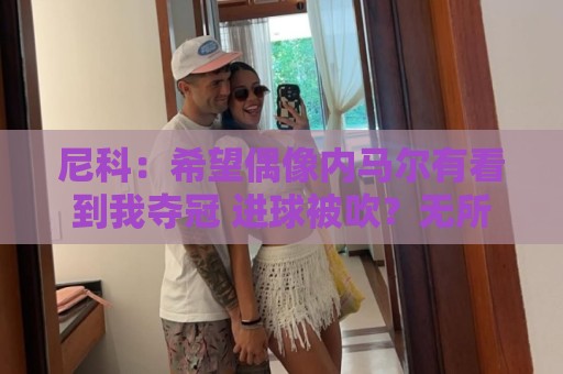 尼科：希望偶像内马尔有看到我夺冠 进球被吹？无所谓，我们赢了