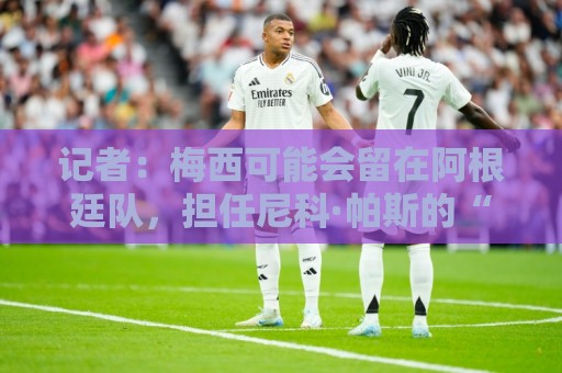 记者:梅西可能会留在阿根廷队,担任尼科·帕斯的“尤达大师” 记者:梅西可能会留在阿根廷队,担任尼科·帕斯的“尤达大师”