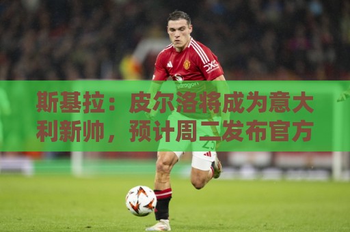 斯基拉:皮尔洛将成为意大利新帅,预计周二发布官方声明 斯基拉:皮尔洛将成为意大利新帅,预计周二发布官方声明