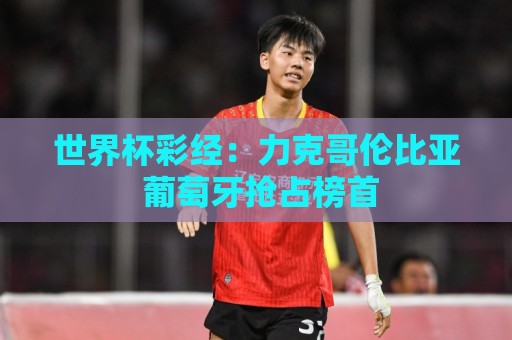 世界杯彩经:力克哥伦比亚 葡萄牙抢占榜首 世界杯彩经:力克哥伦比亚 葡萄牙抢占榜首