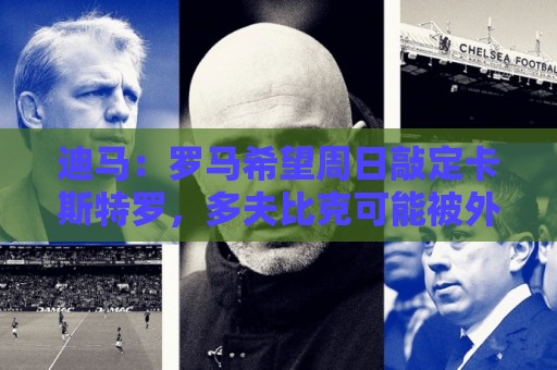 迪马:罗马希望周日敲定卡斯特罗,多夫比克可能被外租至博洛尼亚 迪马:罗马希望周日敲定卡斯特罗,多夫比克可能被外租至博洛尼亚
