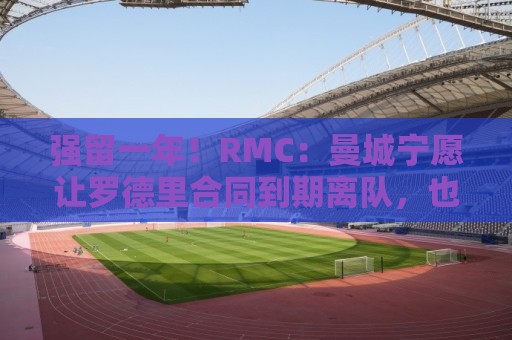 强留一年!RMC:曼城宁愿让罗德里合同到期离队,也不想今夏出售 强留一年!RMC:曼城宁愿让罗德里合同到期离队,也不想今夏出售