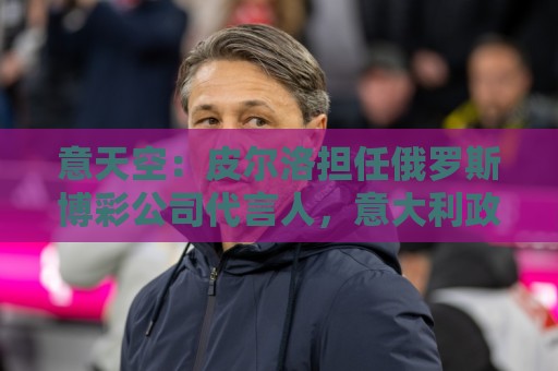 意天空：皮尔洛担任俄罗斯博彩公司代言人，意大利政客反对他执教