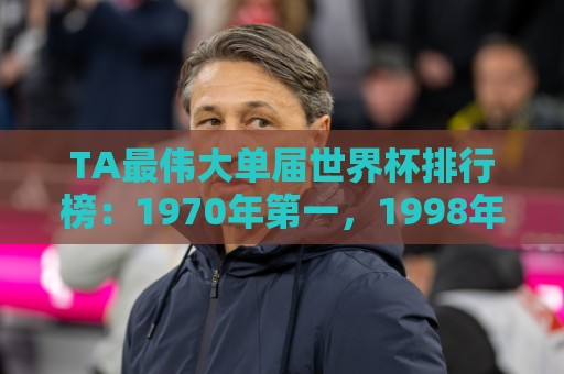 TA最伟大单届世界杯排行榜:1970年第一,1998年第四,2026年第十 TA最伟大单届世界杯排行榜:1970年第一,1998年第四,2026年第十