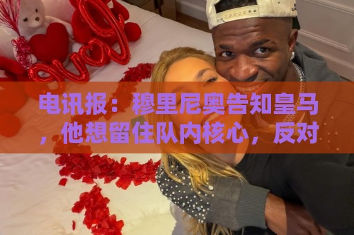 电讯报:穆里尼奥告知皇马,他想留住队内核心,反对放走维尼修斯 电讯报:穆里尼奥告知皇马,他想留住队内核心,反对放走维尼修斯