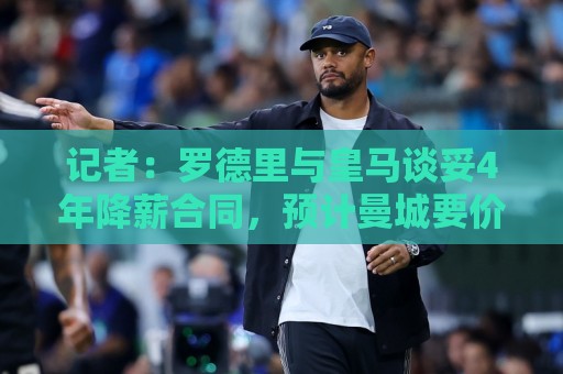 记者:罗德里与皇马谈妥4年降薪合同,预计曼城要价约8000万欧 记者:罗德里与皇马谈妥4年降薪合同,预计曼城要价约8000万欧