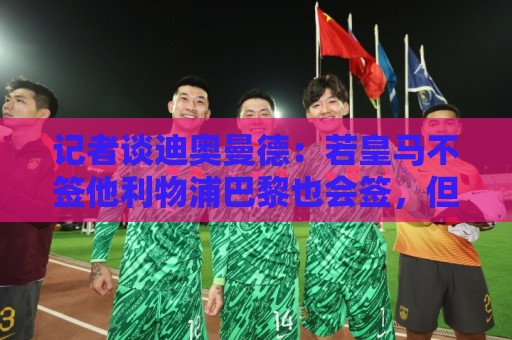 记者谈迪奥曼德:若皇马不签他利物浦巴黎也会签,但他不值1亿欧 记者谈迪奥曼德:若皇马不签他利物浦巴黎也会签,但他不值1亿欧