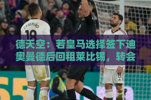 德天空：若皇马选择签下迪奥曼德后回租莱比锡，转会费会有所降低