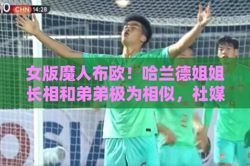 女版魔人布欧!哈兰德姐姐长相和弟弟极为相似,社媒拥有30万粉丝 女版魔人布欧!哈兰德姐姐长相和弟弟极为相似,社媒拥有30万粉丝